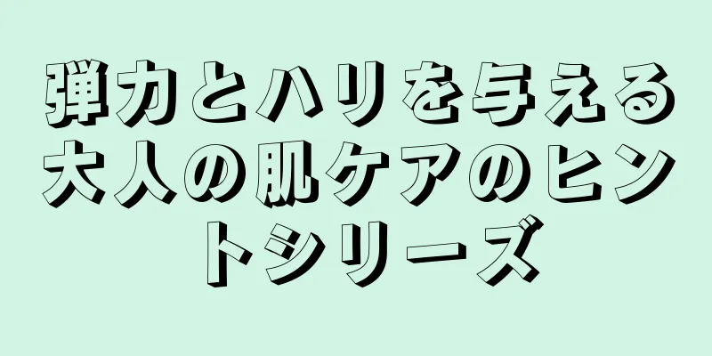 弾力とハリを与える大人の肌ケアのヒントシリーズ