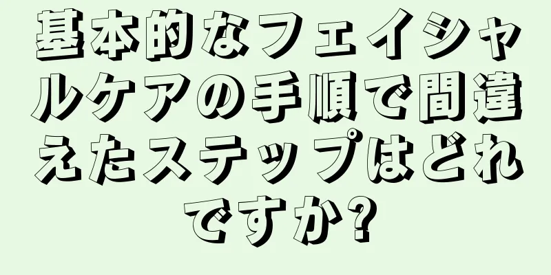 基本的なフェイシャルケアの手順で間違えたステップはどれですか?