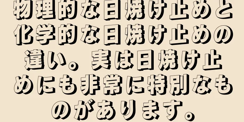 物理的な日焼け止めと化学的な日焼け止めの違い。実は日焼け止めにも非常に特別なものがあります。