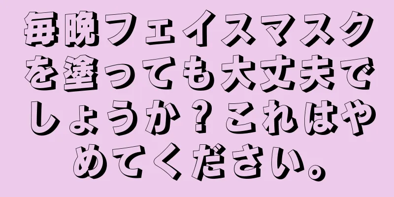 毎晩フェイスマスクを塗っても大丈夫でしょうか？これはやめてください。