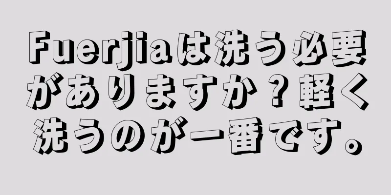 Fuerjiaは洗う必要がありますか？軽く洗うのが一番です。