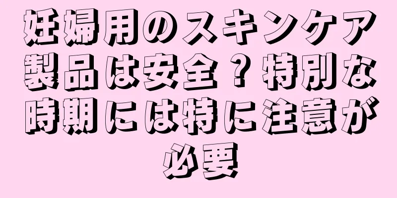 妊婦用のスキンケア製品は安全？特別な時期には特に注意が必要