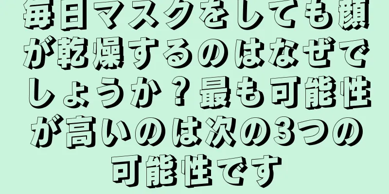 毎日マスクをしても顔が乾燥するのはなぜでしょうか？最も可能性が高いのは次の3つの可能性です