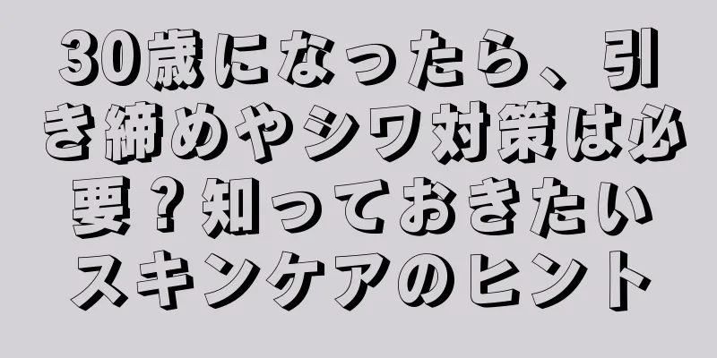 30歳になったら、引き締めやシワ対策は必要？知っておきたいスキンケアのヒント