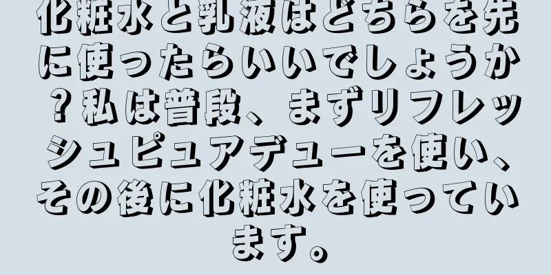 化粧水と乳液はどちらを先に使ったらいいでしょうか？私は普段、まずリフレッシュピュアデューを使い、その後に化粧水を使っています。