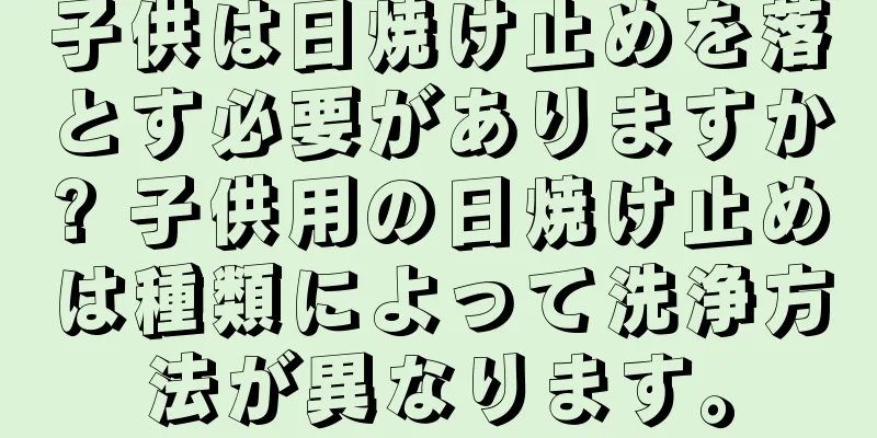 子供は日焼け止めを落とす必要がありますか? 子供用の日焼け止めは種類によって洗浄方法が異なります。