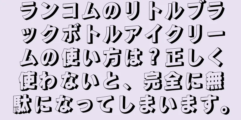 ランコムのリトルブラックボトルアイクリームの使い方は？正しく使わないと、完全に無駄になってしまいます。