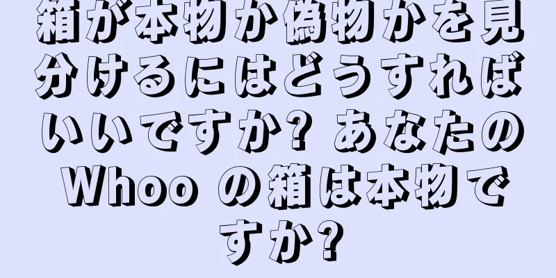 箱が本物か偽物かを見分けるにはどうすればいいですか? あなたの Whoo の箱は本物ですか?