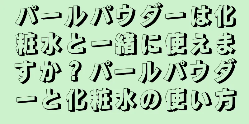 パールパウダーは化粧水と一緒に使えますか？パールパウダーと化粧水の使い方