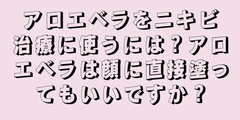 アロエベラをニキビ治療に使うには？アロエベラは顔に直接塗ってもいいですか？