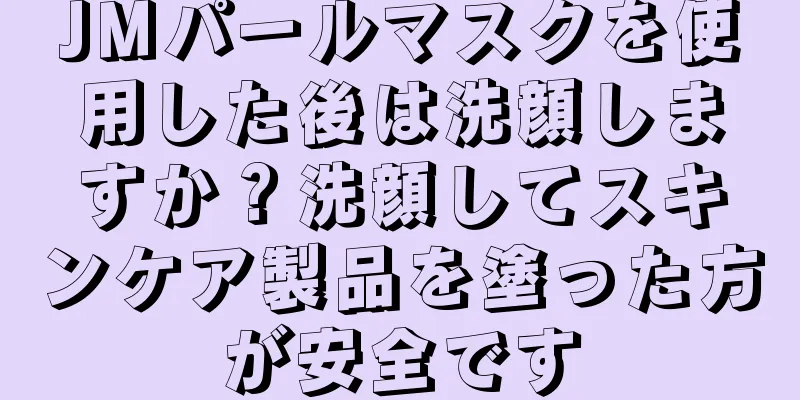 JMパールマスクを使用した後は洗顔しますか？洗顔してスキンケア製品を塗った方が安全です