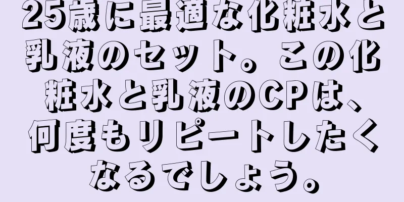 25歳に最適な化粧水と乳液のセット。この化粧水と乳液のCPは、何度もリピートしたくなるでしょう。