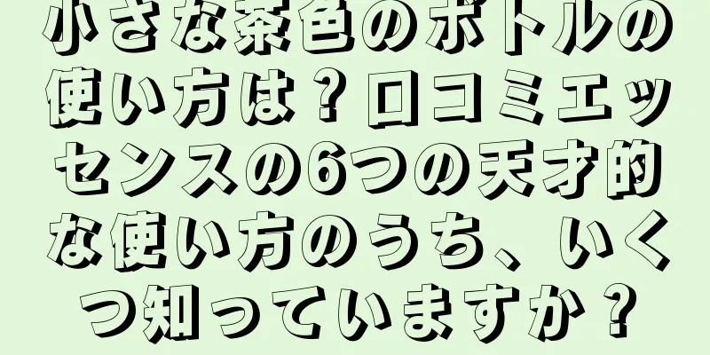 小さな茶色のボトルの使い方は？口コミエッセンスの6つの天才的な使い方のうち、いくつ知っていますか？