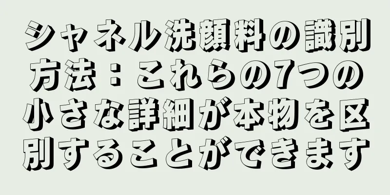 シャネル洗顔料の識別方法：これらの7つの小さな詳細が本物を区別することができます