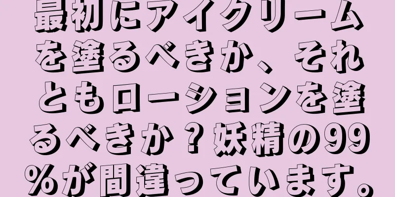 最初にアイクリームを塗るべきか、それともローションを塗るべきか？妖精の99％が間違っています。