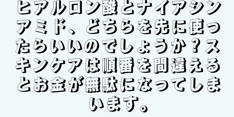 ヒアルロン酸とナイアシンアミド、どちらを先に使ったらいいのでしょうか？スキンケアは順番を間違えるとお金が無駄になってしまいます。