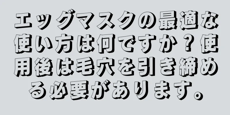 エッグマスクの最適な使い方は何ですか？使用後は毛穴を引き締める必要があります。