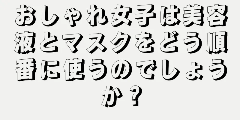 おしゃれ女子は美容液とマスクをどう順番に使うのでしょうか？