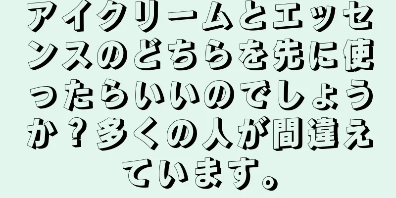 アイクリームとエッセンスのどちらを先に使ったらいいのでしょうか？多くの人が間違えています。