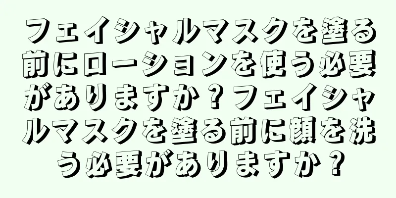 フェイシャルマスクを塗る前にローションを使う必要がありますか？フェイシャルマスクを塗る前に顔を洗う必要がありますか？