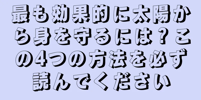 最も効果的に太陽から身を守るには？この4つの方法を必ず読んでください