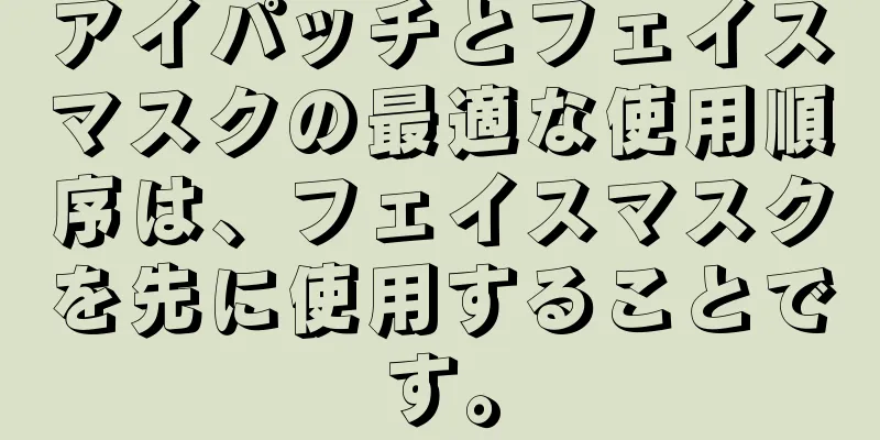 アイパッチとフェイスマスクの最適な使用順序は、フェイスマスクを先に使用することです。