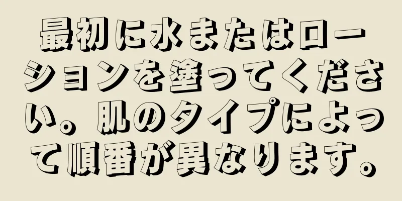 最初に水またはローションを塗ってください。肌のタイプによって順番が異なります。