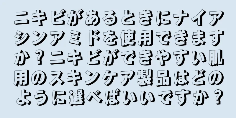 ニキビがあるときにナイアシンアミドを使用できますか？ニキビができやすい肌用のスキンケア製品はどのように選べばいいですか？