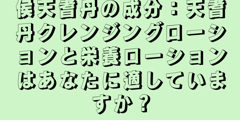 侯天耆丹の成分：天耆丹クレンジングローションと栄養ローションはあなたに適していますか？