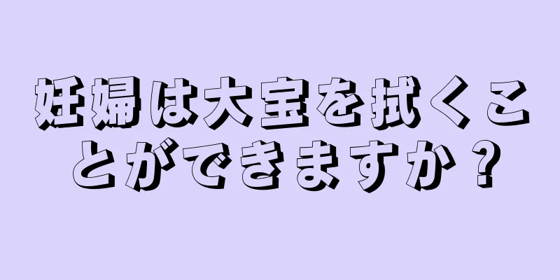 妊婦は大宝を拭くことができますか？