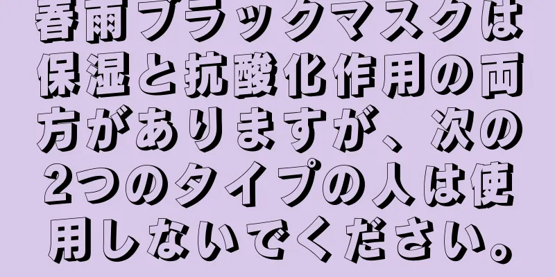 春雨ブラックマスクは保湿と抗酸化作用の両方がありますが、次の2つのタイプの人は使用しないでください。