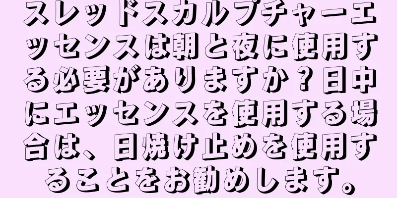 スレッドスカルプチャーエッセンスは朝と夜に使用する必要がありますか？日中にエッセンスを使用する場合は、日焼け止めを使用することをお勧めします。