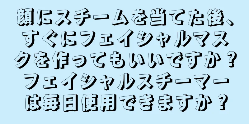 顔にスチームを当てた後、すぐにフェイシャルマスクを作ってもいいですか？フェイシャルスチーマーは毎日使用できますか？