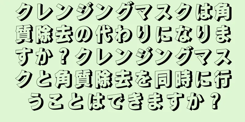 クレンジングマスクは角質除去の代わりになりますか？クレンジングマスクと角質除去を同時に行うことはできますか？