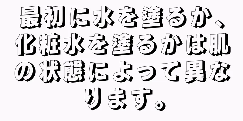 最初に水を塗るか、化粧水を塗るかは肌の状態によって異なります。