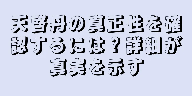 天啓丹の真正性を確認するには？詳細が真実を示す