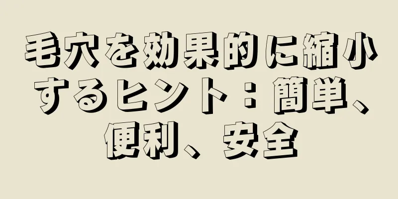 毛穴を効果的に縮小するヒント：簡単、便利、安全