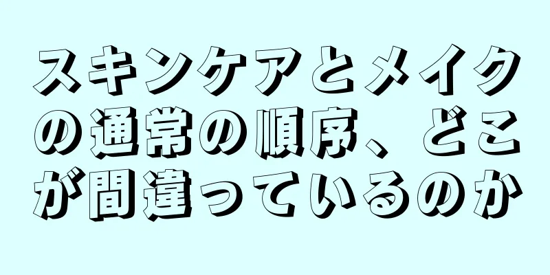 スキンケアとメイクの通常の順序、どこが間違っているのか