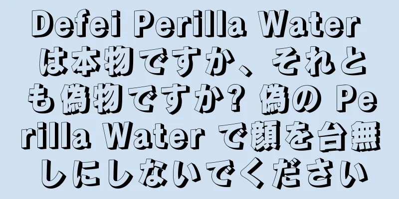 Defei Perilla Water は本物ですか、それとも偽物ですか? 偽の Perilla Water で顔を台無しにしないでください