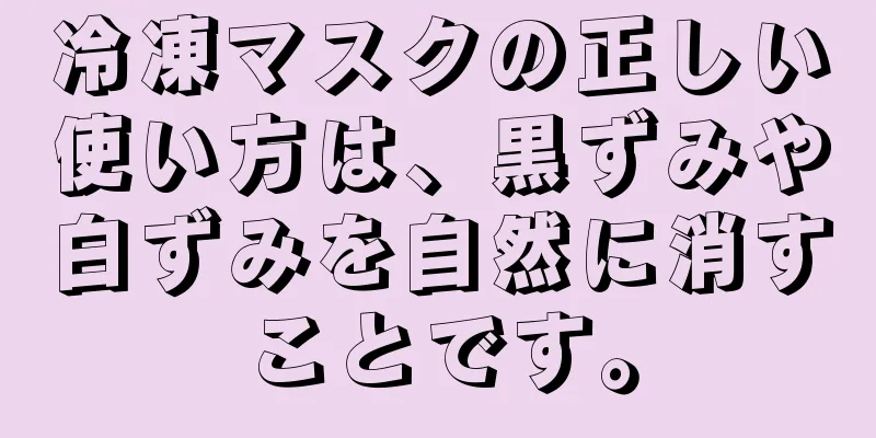 冷凍マスクの正しい使い方は、黒ずみや白ずみを自然に消すことです。