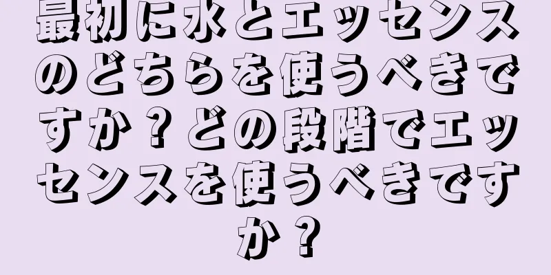 最初に水とエッセンスのどちらを使うべきですか？どの段階でエッセンスを使うべきですか？