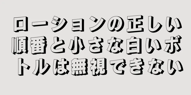 ローションの正しい順番と小さな白いボトルは無視できない