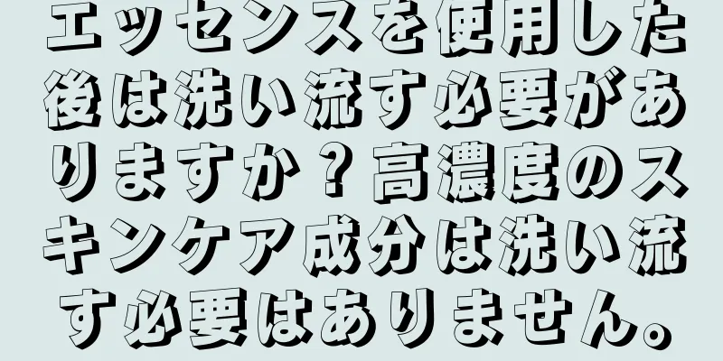 エッセンスを使用した後は洗い流す必要がありますか？高濃度のスキンケア成分は洗い流す必要はありません。