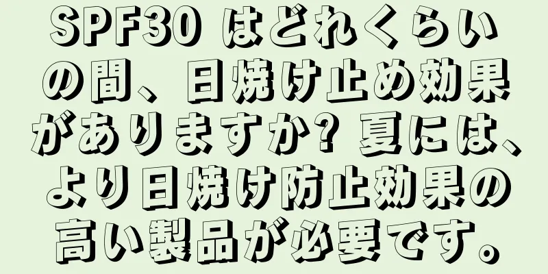 SPF30 はどれくらいの間、日焼け止め効果がありますか? 夏には、より日焼け防止効果の高い製品が必要です。