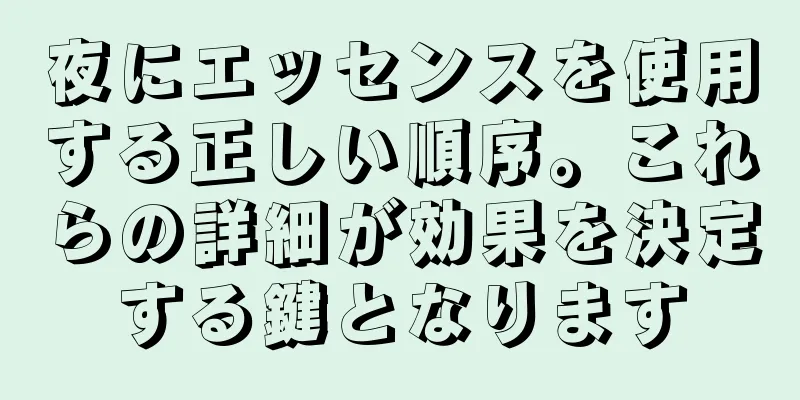 夜にエッセンスを使用する正しい順序。これらの詳細が効果を決定する鍵となります