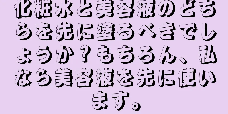 化粧水と美容液のどちらを先に塗るべきでしょうか？もちろん、私なら美容液を先に使います。