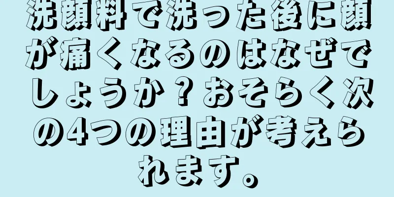 洗顔料で洗った後に顔が痛くなるのはなぜでしょうか？おそらく次の4つの理由が考えられます。