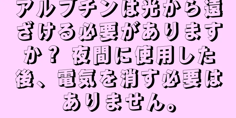 アルブチンは光から遠ざける必要がありますか？ 夜間に使用した後、電気を消す必要はありません。