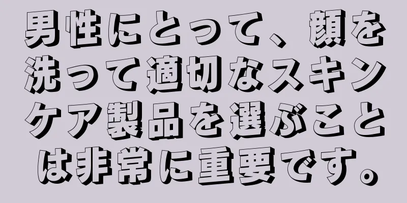 男性にとって、顔を洗って適切なスキンケア製品を選ぶことは非常に重要です。