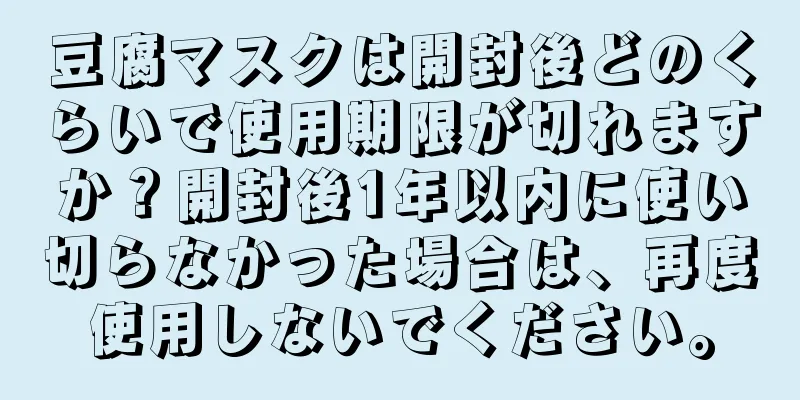 豆腐マスクは開封後どのくらいで使用期限が切れますか？開封後1年以内に使い切らなかった場合は、再度使用しないでください。